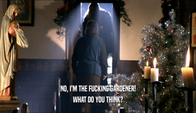 NO, I'M THE FUCKING GARDENER! WHAT DO YOU THINK? 