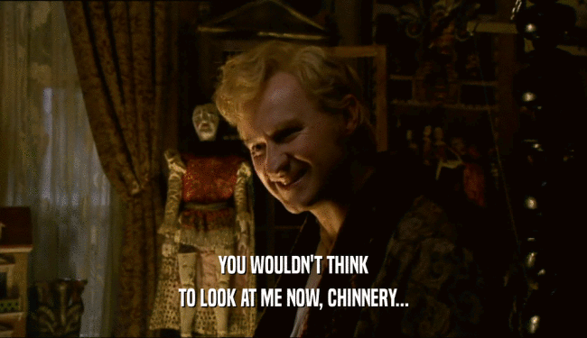 YOU WOULDN'T THINK
 TO LOOK AT ME NOW, CHINNERY...
 