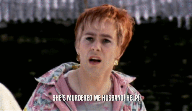 SHE'S MURDERED ME HUSBAND! HELP!  