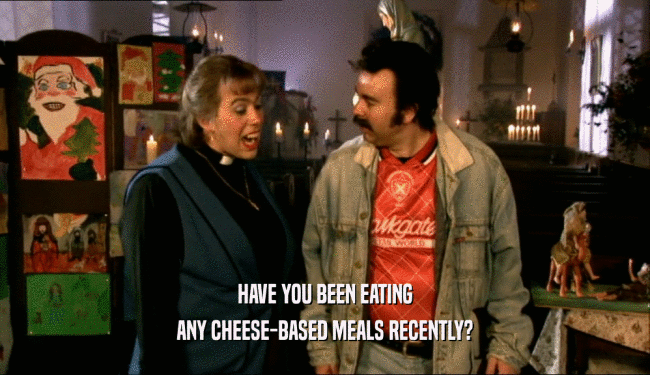HAVE YOU BEEN EATING ANY CHEESE-BASED MEALS RECENTLY? 