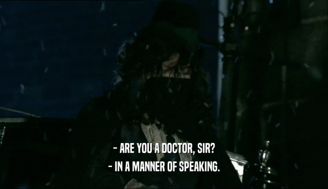 - ARE YOU A DOCTOR, SIR?
 - IN A MANNER OF SPEAKING.
 