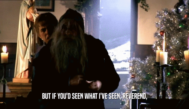 BUT IF YOU'D SEEN WHAT I'VE SEEN, REVEREND,  