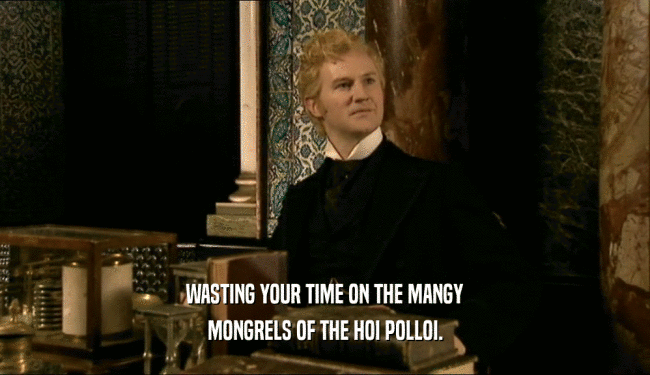 WASTING YOUR TIME ON THE MANGY MONGRELS OF THE HOI POLLOI. 