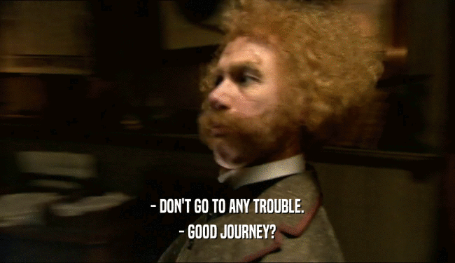 - DON'T GO TO ANY TROUBLE.
 - GOOD JOURNEY?
 