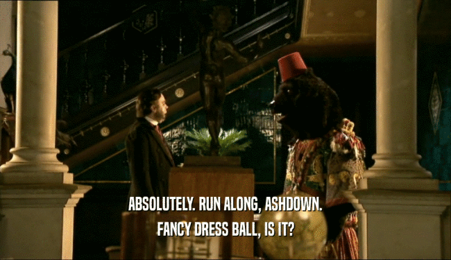 ABSOLUTELY. RUN ALONG, ASHDOWN. FANCY DRESS BALL, IS IT? 