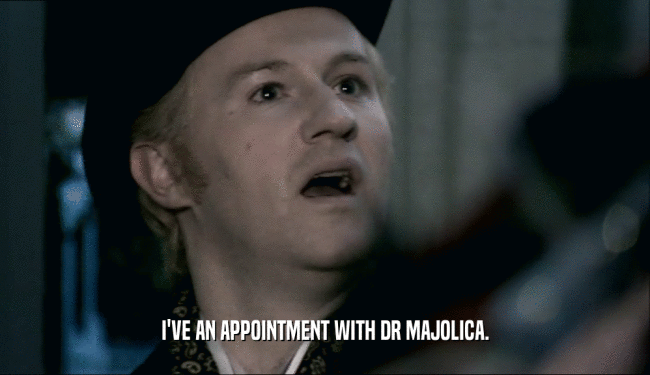 I'VE AN APPOINTMENT WITH DR MAJOLICA.  