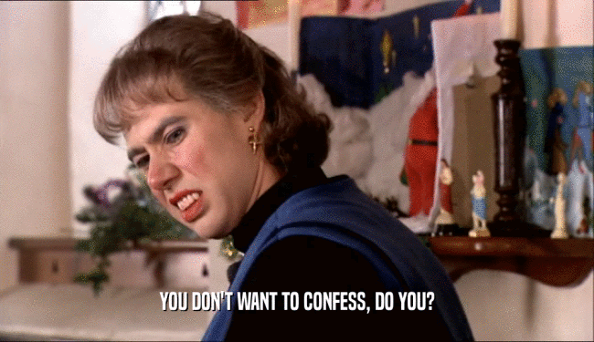 YOU DON'T WANT TO CONFESS, DO YOU?  
