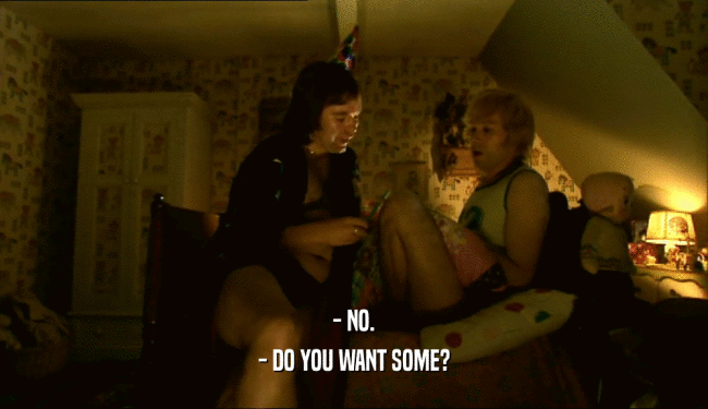 - NO. - DO YOU WANT SOME? 