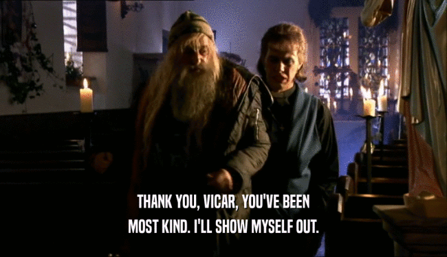 THANK YOU, VICAR, YOU'VE BEEN MOST KIND. I'LL SHOW MYSELF OUT. 