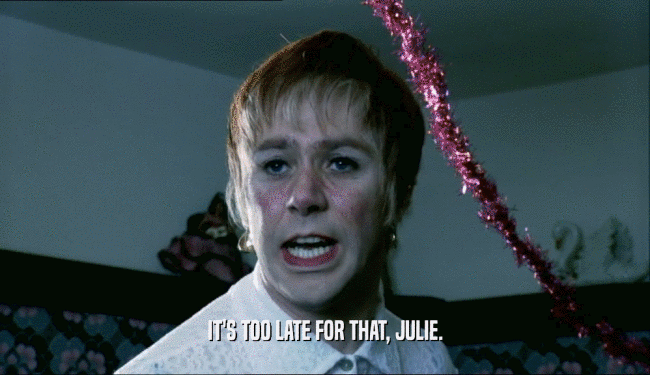 IT'S TOO LATE FOR THAT, JULIE.  