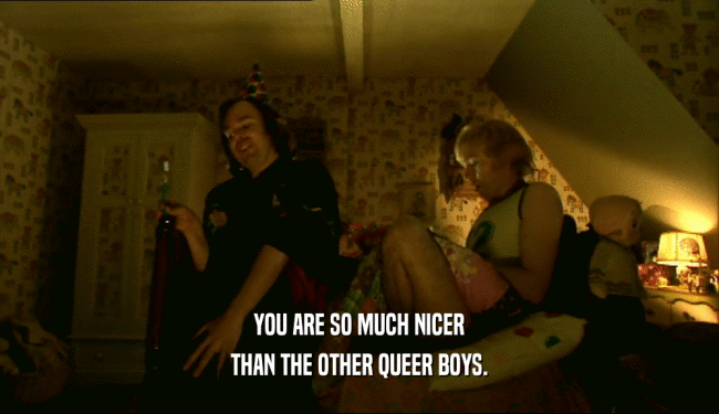 YOU ARE SO MUCH NICER THAN THE OTHER QUEER BOYS. 