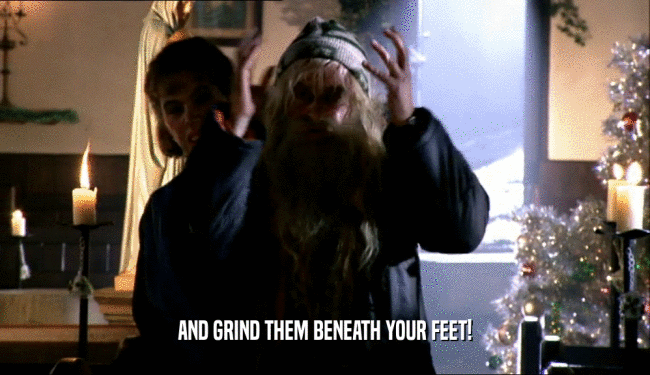 AND GRIND THEM BENEATH YOUR FEET!  