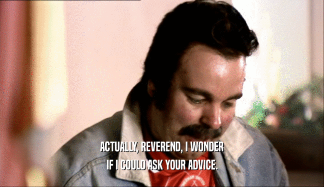 ACTUALLY, REVEREND, I WONDER IF I COULD ASK YOUR ADVICE. 