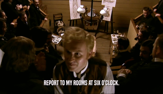 REPORT TO MY ROOMS AT SIX O'CLOCK.  