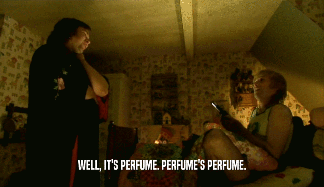 WELL, IT'S PERFUME. PERFUME'S PERFUME.  