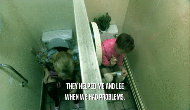 THEY HELPED ME AND LEE WHEN WE HAD PROBLEMS. 