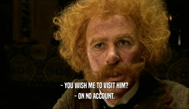 - YOU WISH ME TO VISIT HIM? - ON NO ACCOUNT. 