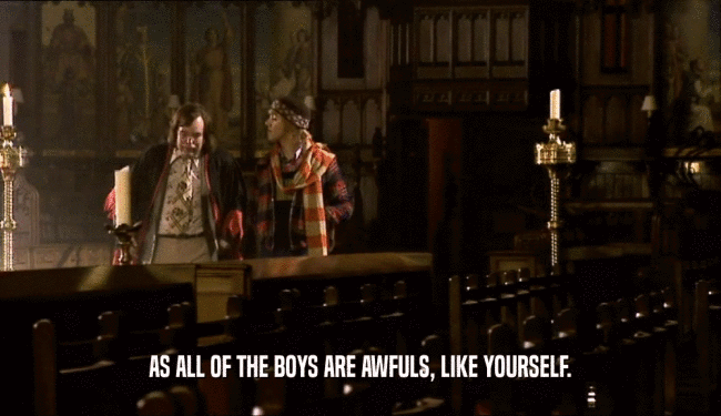 AS ALL OF THE BOYS ARE AWFULS, LIKE YOURSELF.  