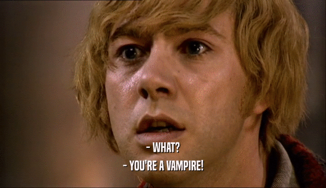 - WHAT? - YOU'RE A VAMPIRE! 