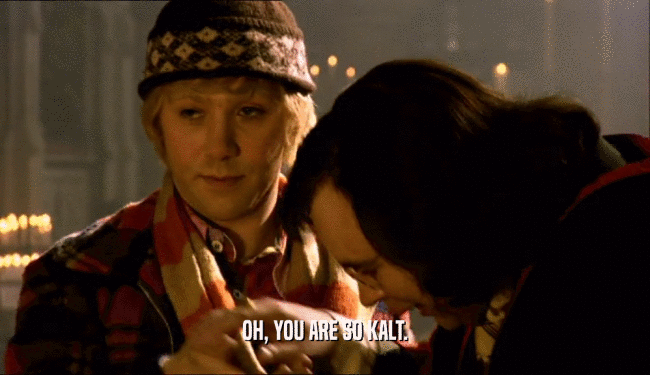 OH, YOU ARE SO KALT.  