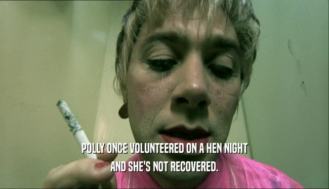 POLLY ONCE VOLUNTEERED ON A HEN NIGHT AND SHE'S NOT RECOVERED. 
