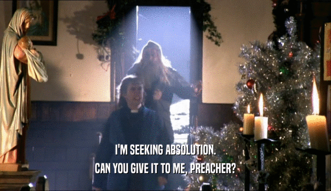 I'M SEEKING ABSOLUTION.
 CAN YOU GIVE IT TO ME, PREACHER?
 