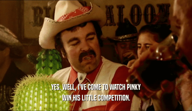 YES. WELL, I'VE COME TO WATCH PINKY
 WIN HIS LITTLE COMPETITION.
 