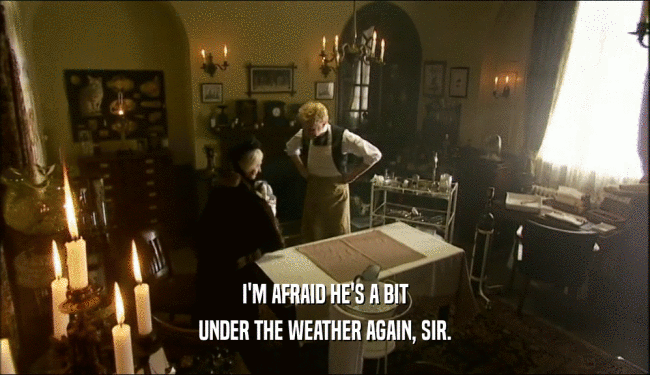 I'M AFRAID HE'S A BIT UNDER THE WEATHER AGAIN, SIR. 