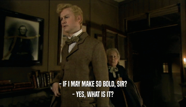 - IF I MAY MAKE SO BOLD, SIR? - YES, WHAT IS IT? 