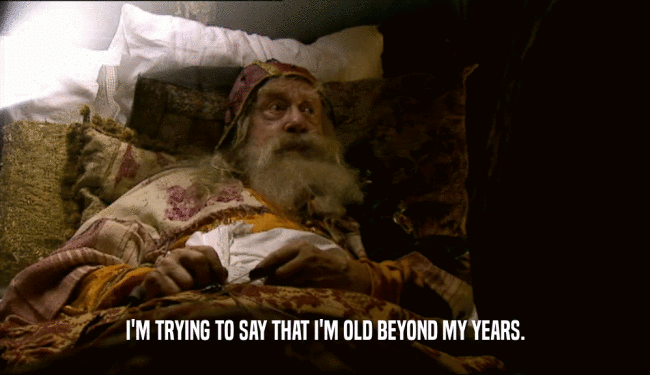 I'M TRYING TO SAY THAT I'M OLD BEYOND MY YEARS.  