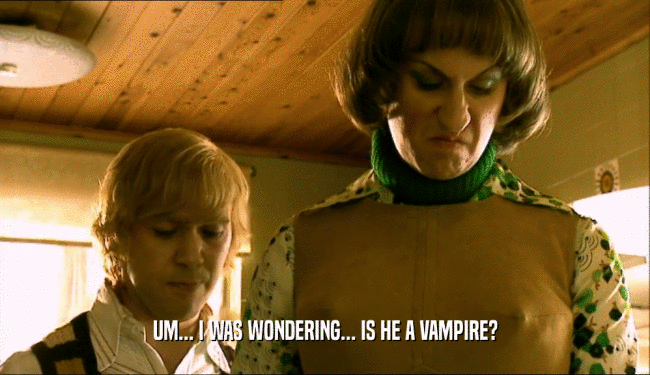 UM... I WAS WONDERING... IS HE A VAMPIRE?  