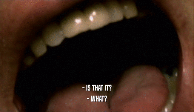 - IS THAT IT? - WHAT? 