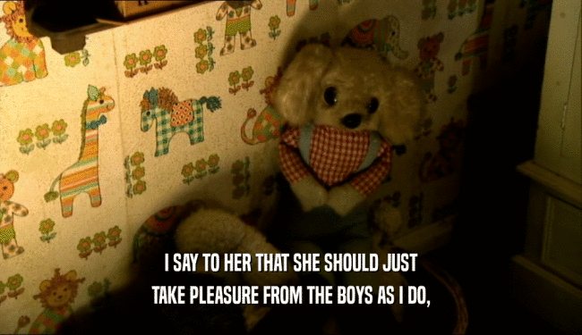 I SAY TO HER THAT SHE SHOULD JUST
 TAKE PLEASURE FROM THE BOYS AS I DO,
 