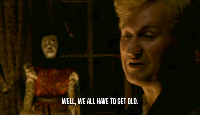 WELL, WE ALL HAVE TO GET OLD.  