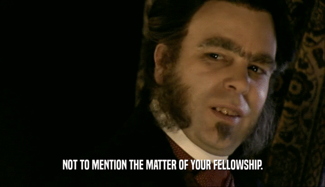 NOT TO MENTION THE MATTER OF YOUR FELLOWSHIP.
  