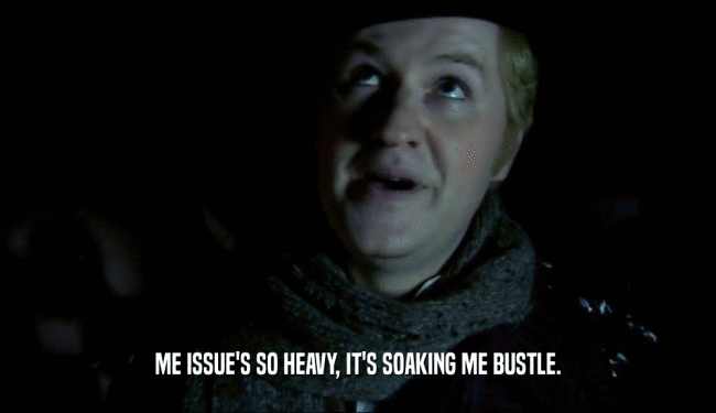 ME ISSUE'S SO HEAVY, IT'S SOAKING ME BUSTLE.  