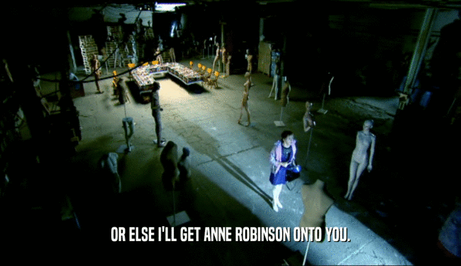 OR ELSE I'LL GET ANNE ROBINSON ONTO YOU.  