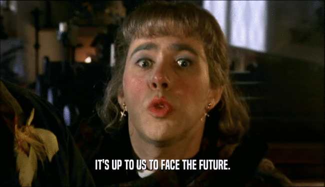 IT'S UP TO US TO FACE THE FUTURE.  