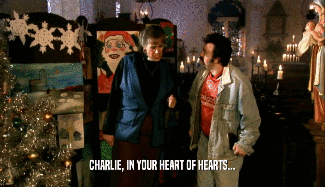 CHARLIE, IN YOUR HEART OF HEARTS...
  