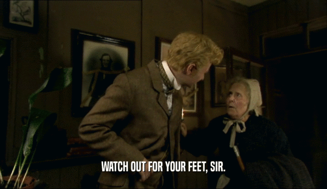 WATCH OUT FOR YOUR FEET, SIR.  