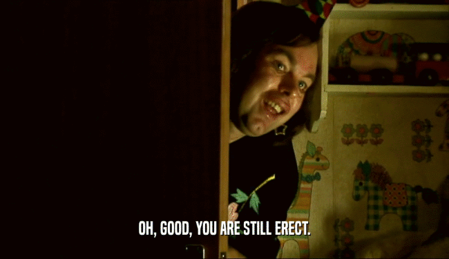 OH, GOOD, YOU ARE STILL ERECT.  