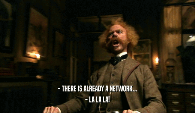 - THERE IS ALREADY A NETWORK...
 - LA LA LA!
 