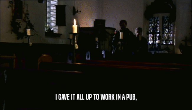 I GAVE IT ALL UP TO WORK IN A PUB,
  