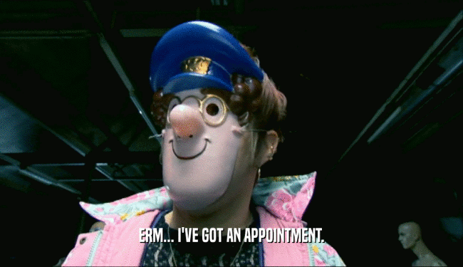 ERM... I'VE GOT AN APPOINTMENT.  