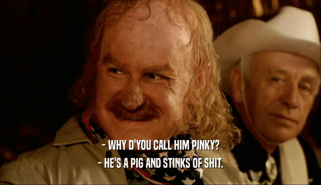 - WHY D'YOU CALL HIM PINKY?
 - HE'S A PIG AND STINKS OF SHIT.
 