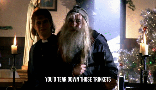YOU'D TEAR DOWN THOSE TRINKETS  