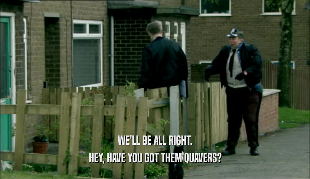 WE'LL BE ALL RIGHT. HEY, HAVE YOU GOT THEM QUAVERS? 