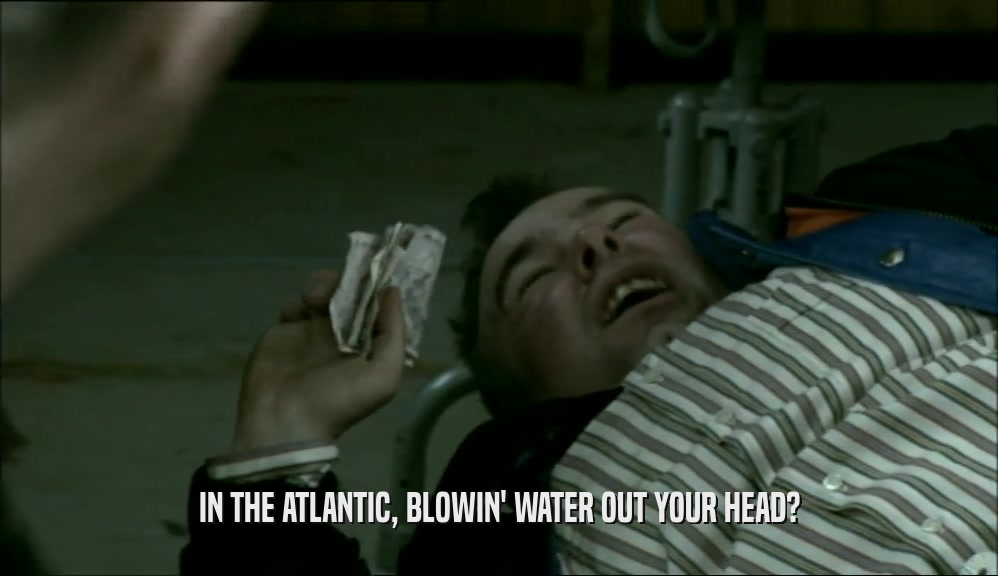 IN THE ATLANTIC, BLOWIN' WATER OUT YOUR HEAD?  