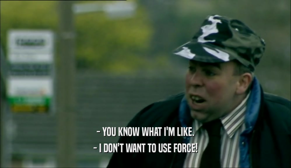 - YOU KNOW WHAT I'M LIKE. - I DON'T WANT TO USE FORCE! 