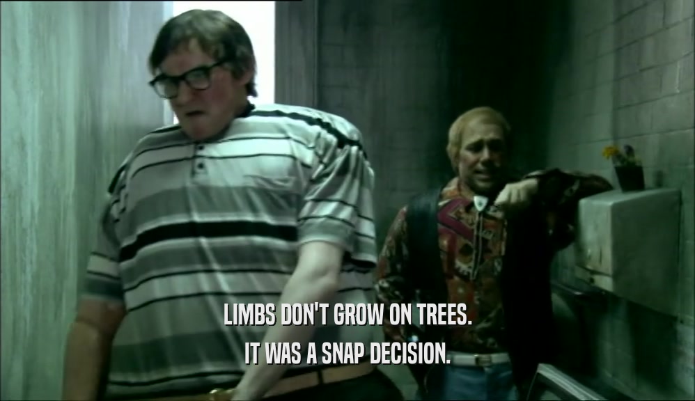 LIMBS DON'T GROW ON TREES. IT WAS A SNAP DECISION. 